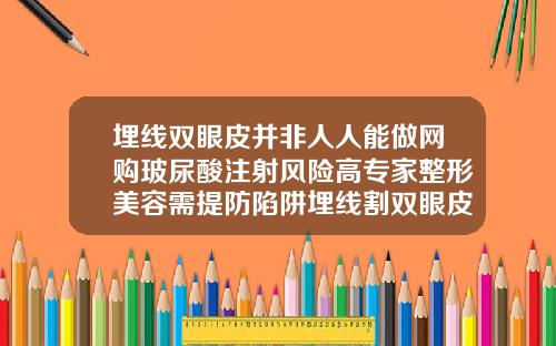 埋线双眼皮并非人人能做网购玻尿酸注射风险高专家整形美容需提防陷阱埋线割双眼皮手术多少钱
