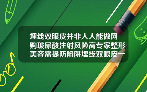 埋线双眼皮并非人人能做网购玻尿酸注射风险高专家整形美容需提防陷阱埋线双眼皮一般价位在多少钱一次