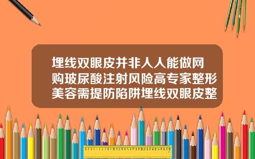 埋线双眼皮并非人人能做网购玻尿酸注射风险高专家整形美容需提防陷阱埋线双眼皮整形术视频