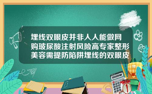 埋线双眼皮并非人人能做网购玻尿酸注射风险高专家整形美容需提防陷阱埋线的双眼皮多少钱啊