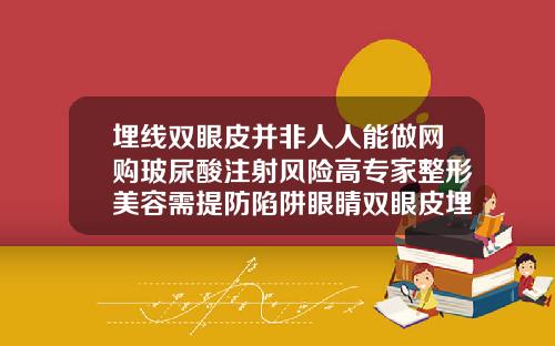 埋线双眼皮并非人人能做网购玻尿酸注射风险高专家整形美容需提防陷阱眼睛双眼皮埋线多少钱