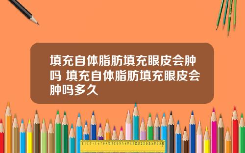 填充自体脂肪填充眼皮会肿吗 填充自体脂肪填充眼皮会肿吗多久