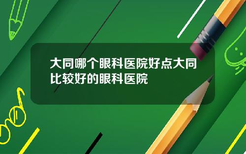 大同哪个眼科医院好点大同比较好的眼科医院