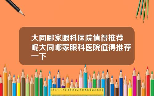 大同哪家眼科医院值得推荐呢大同哪家眼科医院值得推荐一下