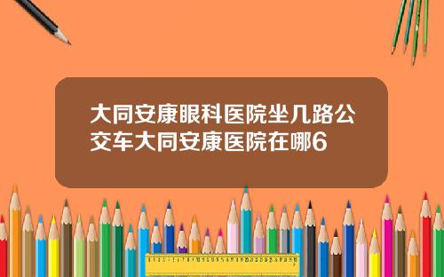 大同安康眼科医院坐几路公交车大同安康医院在哪6