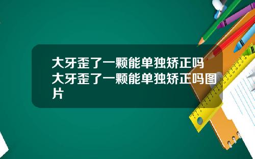 大牙歪了一颗能单独矫正吗大牙歪了一颗能单独矫正吗图片