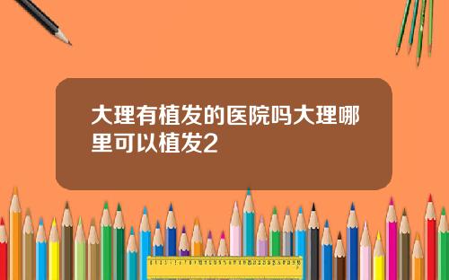 大理有植发的医院吗大理哪里可以植发2