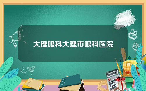 大理眼科大理市眼科医院