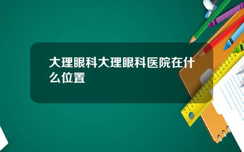 大理眼科大理眼科医院在什么位置