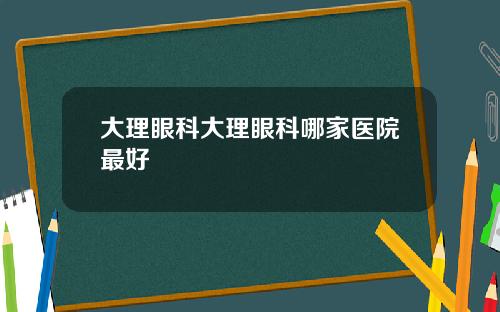 大理眼科大理眼科哪家医院最好