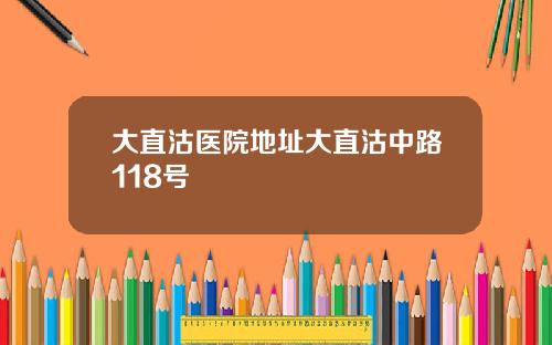 大直沽医院地址大直沽中路118号