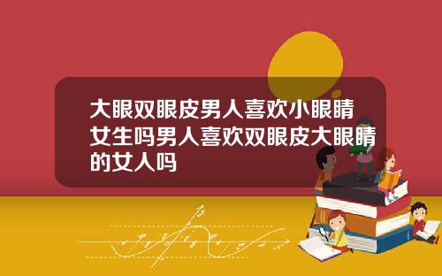 大眼双眼皮男人喜欢小眼睛女生吗男人喜欢双眼皮大眼睛的女人吗