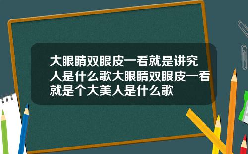 大眼睛双眼皮一看就是讲究人是什么歌大眼睛双眼皮一看就是个大美人是什么歌