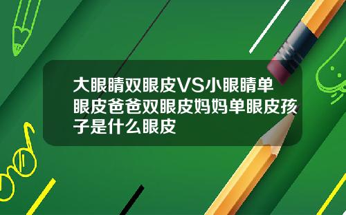 大眼睛双眼皮VS小眼睛单眼皮爸爸双眼皮妈妈单眼皮孩子是什么眼皮