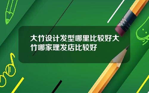 大竹设计发型哪里比较好大竹哪家理发店比较好