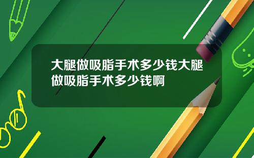 大腿做吸脂手术多少钱大腿做吸脂手术多少钱啊