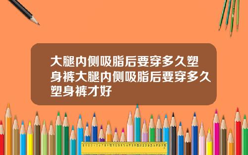 大腿内侧吸脂后要穿多久塑身裤大腿内侧吸脂后要穿多久塑身裤才好