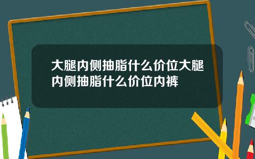 大腿内侧抽脂什么价位大腿内侧抽脂什么价位内裤
