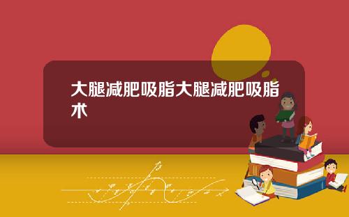 大腿减肥吸脂大腿减肥吸脂术