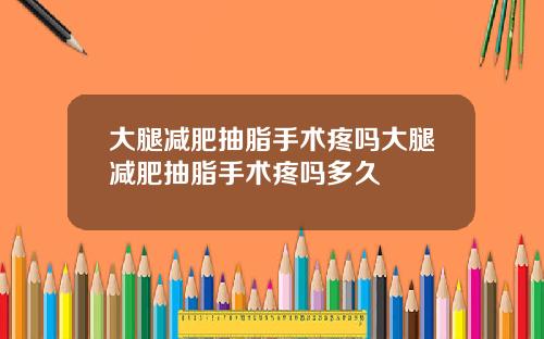 大腿减肥抽脂手术疼吗大腿减肥抽脂手术疼吗多久