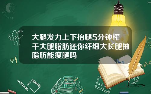 大腿发力上下抬腿5分钟榨干大腿脂肪还你纤细大长腿抽脂肪能瘦腿吗