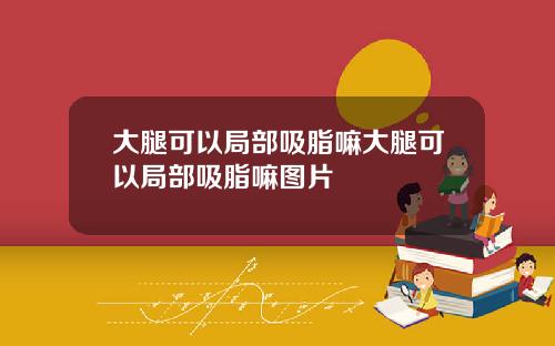 大腿可以局部吸脂嘛大腿可以局部吸脂嘛图片