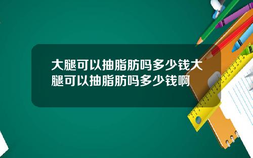 大腿可以抽脂肪吗多少钱大腿可以抽脂肪吗多少钱啊