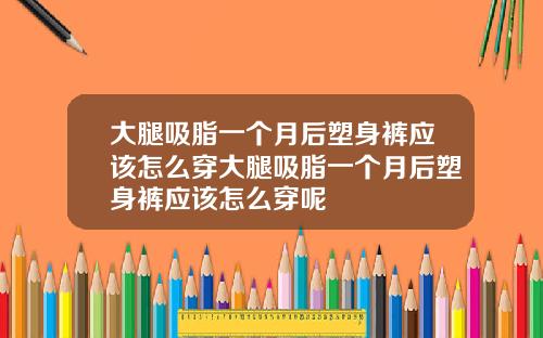 大腿吸脂一个月后塑身裤应该怎么穿大腿吸脂一个月后塑身裤应该怎么穿呢