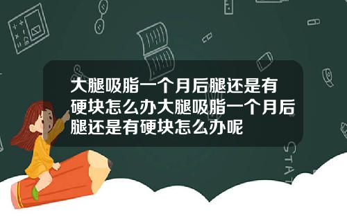 大腿吸脂一个月后腿还是有硬块怎么办大腿吸脂一个月后腿还是有硬块怎么办呢