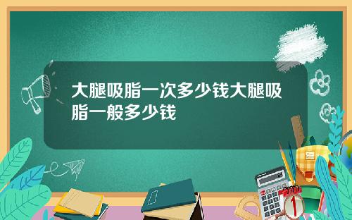 大腿吸脂一次多少钱大腿吸脂一般多少钱