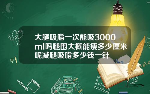 大腿吸脂一次能吸3000ml吗腿围大概能瘦多少厘米呢减腿吸脂多少钱一针