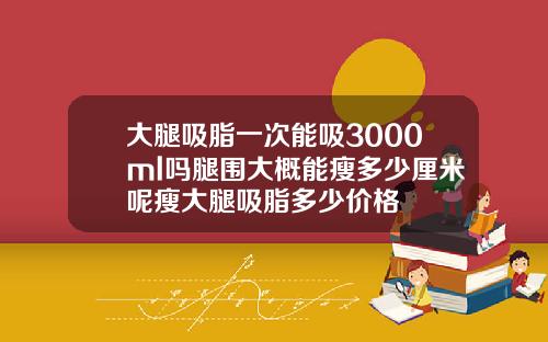 大腿吸脂一次能吸3000ml吗腿围大概能瘦多少厘米呢瘦大腿吸脂多少价格