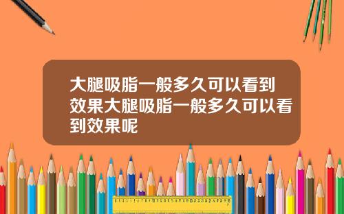 大腿吸脂一般多久可以看到效果大腿吸脂一般多久可以看到效果呢