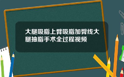 大腿吸脂上臂吸脂加臀线大腿抽脂手术全过程视频