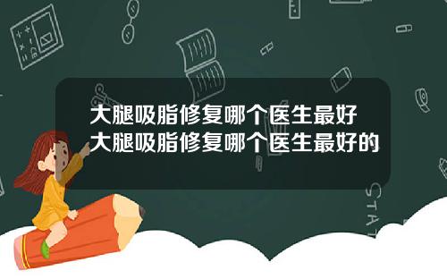大腿吸脂修复哪个医生最好大腿吸脂修复哪个医生最好的