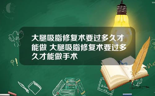 大腿吸脂修复术要过多久才能做 大腿吸脂修复术要过多久才能做手术