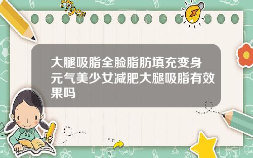 大腿吸脂全脸脂肪填充变身元气美少女减肥大腿吸脂有效果吗