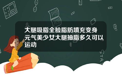 大腿吸脂全脸脂肪填充变身元气美少女大腿抽脂多久可以运动