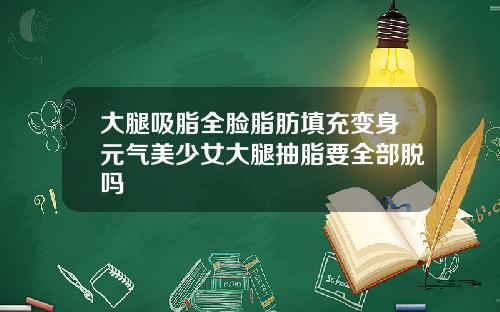 大腿吸脂全脸脂肪填充变身元气美少女大腿抽脂要全部脱吗