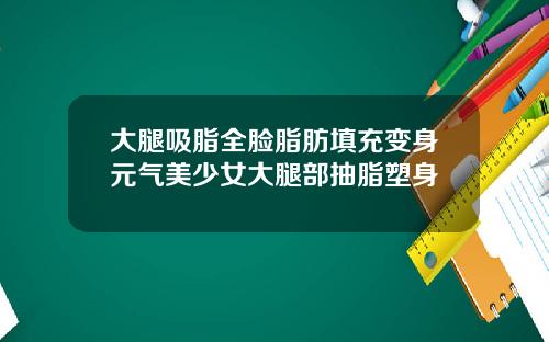 大腿吸脂全脸脂肪填充变身元气美少女大腿部抽脂塑身