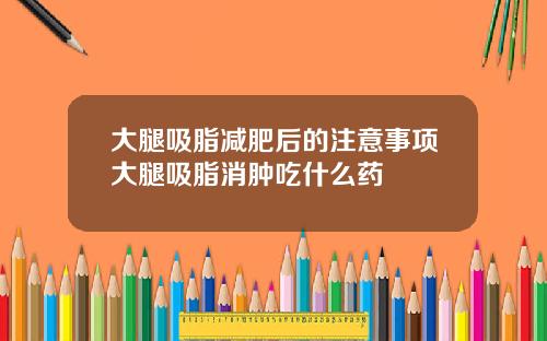 大腿吸脂减肥后的注意事项大腿吸脂消肿吃什么药
