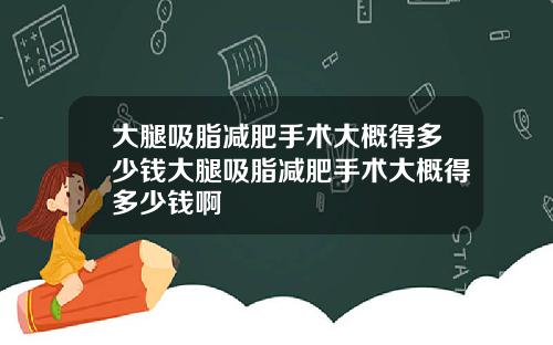 大腿吸脂减肥手术大概得多少钱大腿吸脂减肥手术大概得多少钱啊