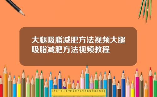 大腿吸脂减肥方法视频大腿吸脂减肥方法视频教程