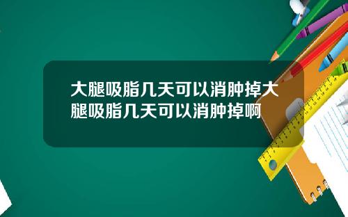 大腿吸脂几天可以消肿掉大腿吸脂几天可以消肿掉啊