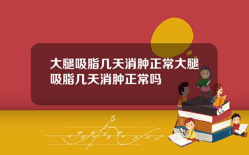 大腿吸脂几天消肿正常大腿吸脂几天消肿正常吗