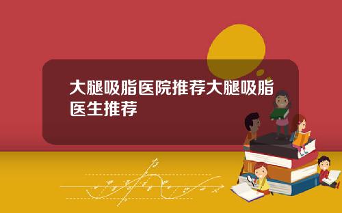 大腿吸脂医院推荐大腿吸脂医生推荐
