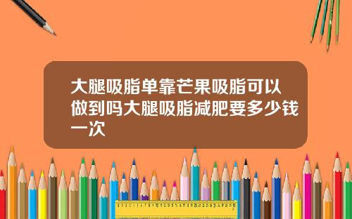 大腿吸脂单靠芒果吸脂可以做到吗大腿吸脂减肥要多少钱一次