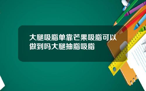大腿吸脂单靠芒果吸脂可以做到吗大腿抽脂吸脂