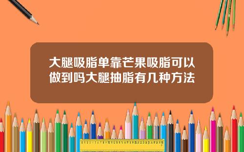 大腿吸脂单靠芒果吸脂可以做到吗大腿抽脂有几种方法