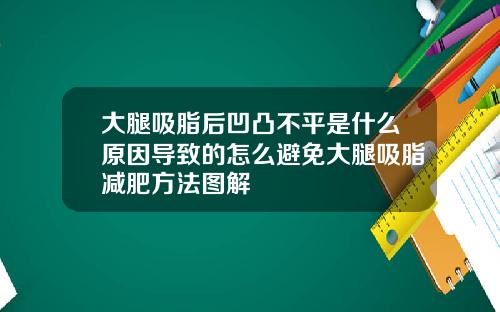 大腿吸脂后凹凸不平是什么原因导致的怎么避免大腿吸脂减肥方法图解